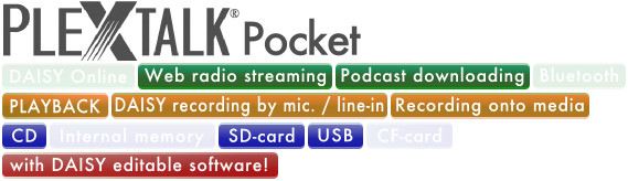 PLEXTALK Pocket supports Web Radio Streaming, Podcast Downloading, DAISY playback, DAISY Recording by Microphone/Line-in, Recording Onto Media, SD card, USB and DAISY edit with editable software.